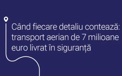 Când fiecare detaliu contează: transport aerian de 7 milioane euro livrat în siguranță